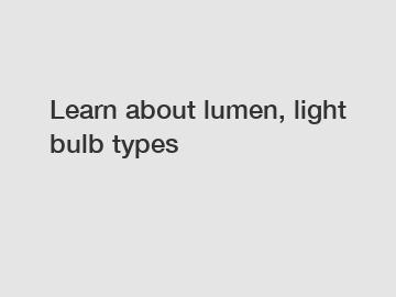 Learn about lumen, light bulb types