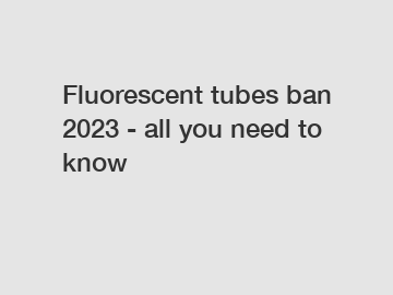 Fluorescent tubes ban 2023 - all you need to know