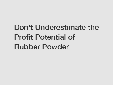 Don't Underestimate the Profit Potential of Rubber Powder