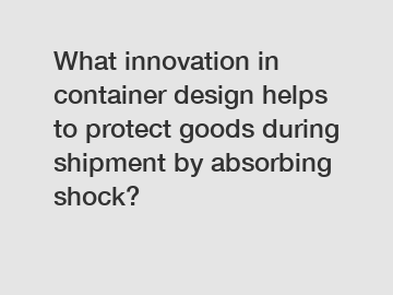 What innovation in container design helps to protect goods during shipment by absorbing shock?