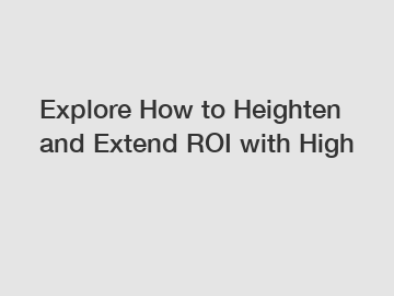 Explore How to Heighten and Extend ROI with High