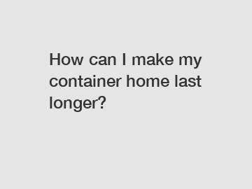 How can I make my container home last longer?