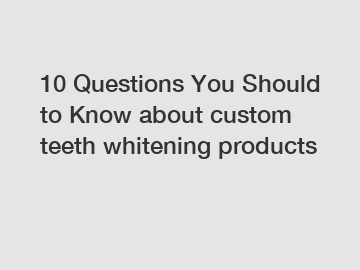 10 Questions You Should to Know about custom teeth whitening products