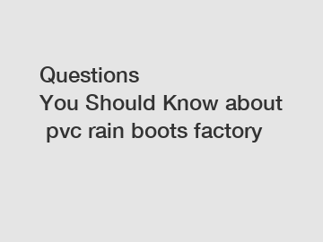 Questions You Should Know about pvc rain boots factory