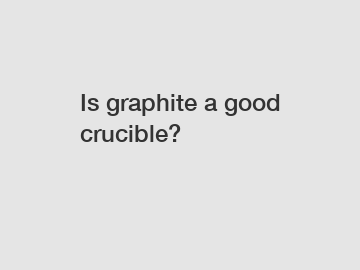 Is graphite a good crucible?