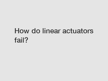 How do linear actuators fail?