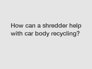 How can a shredder help with car body recycling?