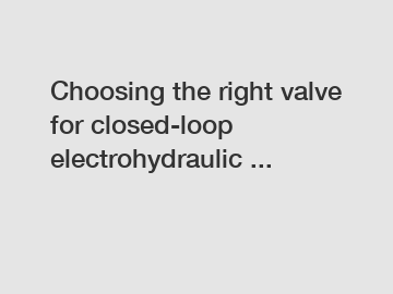 Choosing the right valve for closed-loop electrohydraulic ...