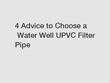 4 Advice to Choose a Water Well UPVC Filter Pipe