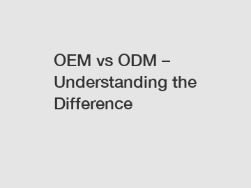 OEM vs ODM – Understanding the Difference