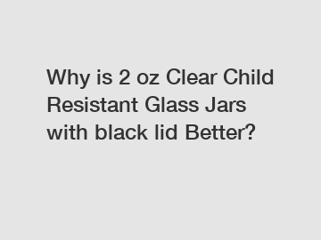 Why is 2 oz Clear Child Resistant Glass Jars with black lid Better?