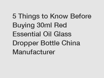 5 Things to Know Before Buying 30ml Red Essential Oil Glass Dropper Bottle China Manufacturer