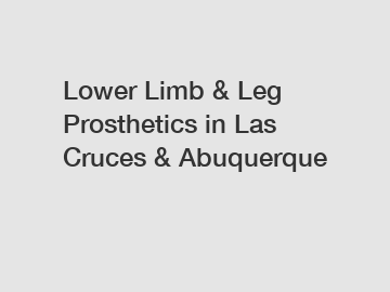 Lower Limb & Leg Prosthetics in Las Cruces & Abuquerque