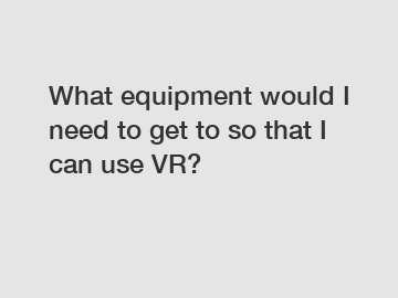 What equipment would I need to get to so that I can use VR?