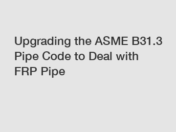 Upgrading the ASME B31.3 Pipe Code to Deal with FRP Pipe