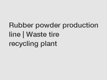 Rubber powder production line | Waste tire recycling plant