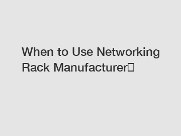 When to Use Networking Rack Manufacturer？