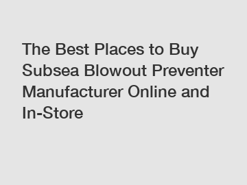 The Best Places to Buy Subsea Blowout Preventer Manufacturer Online and In-Store