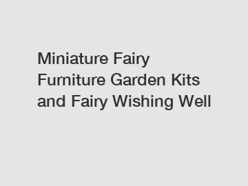 Miniature Fairy Furniture Garden Kits and Fairy Wishing Well