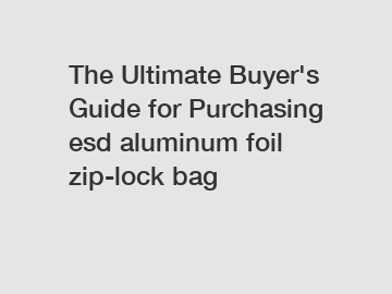 The Ultimate Buyer's Guide for Purchasing esd aluminum foil zip-lock bag