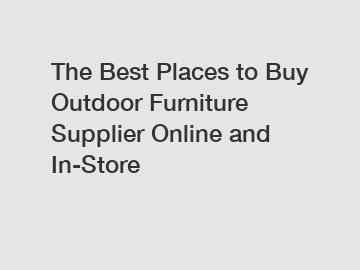 The Best Places to Buy Outdoor Furniture Supplier Online and In-Store