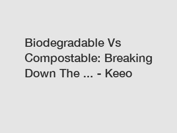 Biodegradable Vs Compostable: Breaking Down The ... - Keeo