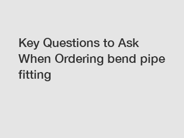 Key Questions to Ask When Ordering bend pipe fitting Key Questions to Ask When Ordering bend pipe fitting