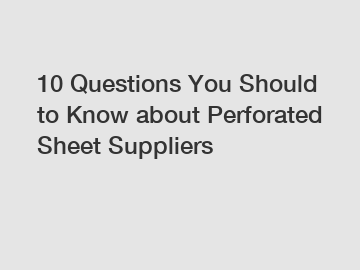 10 Questions You Should to Know about Perforated Sheet Suppliers