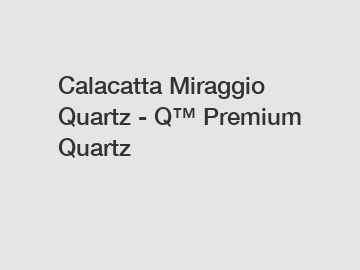 Calacatta Miraggio Quartz - Q™ Premium Quartz