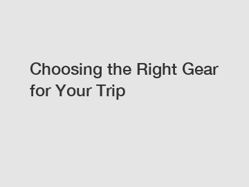 Choosing the Right Gear for Your Trip
