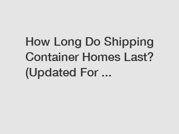 How Long Do Shipping Container Homes Last? (Updated For ...