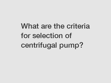 What are the criteria for selection of centrifugal pump?