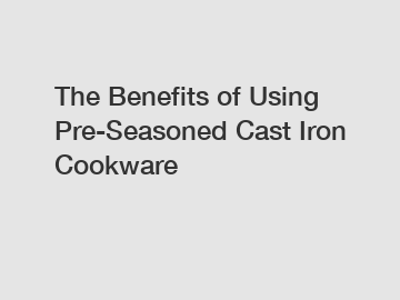 The Benefits of Using Pre-Seasoned Cast Iron Cookware