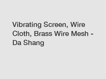 Vibrating Screen, Wire Cloth, Brass Wire Mesh - Da Shang