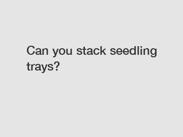 Can you stack seedling trays?