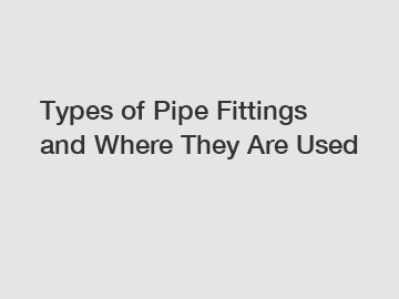 Types of Pipe Fittings and Where They Are Used