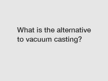 What is the alternative to vacuum casting?