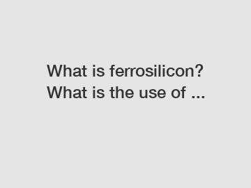 What is ferrosilicon? What is the use of ...