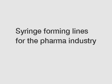 Syringe forming lines for the pharma industry