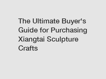 The Ultimate Buyer's Guide for Purchasing Xiangtai Sculpture Crafts