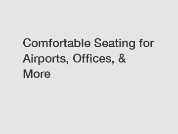 Comfortable Seating for Airports, Offices, & More