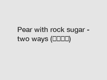 Pear with rock sugar - two ways (冰糖雪梨)