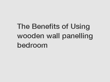 The&nbsp;Benefits&nbsp;of&nbsp;Using wooden wall panelling bedroom