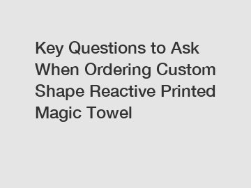 Key Questions to Ask When Ordering Custom Shape Reactive Printed Magic Towel