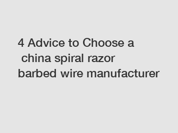 4 Advice to Choose a china spiral razor barbed wire manufacturer