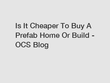 Is It Cheaper To Buy A Prefab Home Or Build - OCS Blog