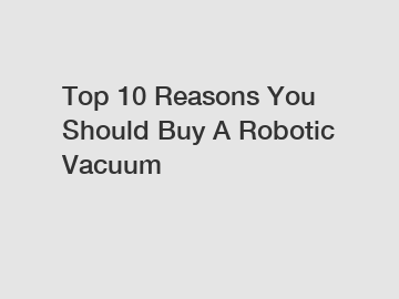 Top 10 Reasons You Should Buy A Robotic Vacuum