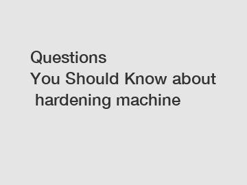 Questions You&nbsp;Should&nbsp;Know&nbsp;about&nbsp;hardening machine