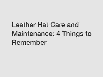 Leather Hat Care and Maintenance: 4 Things to Remember