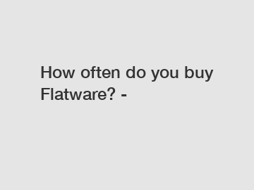 How often do you buy Flatware? -